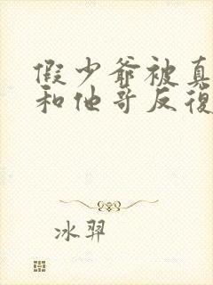 假少爷被真少爷和他哥反复欺负小说