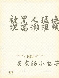 被黑人猛操10次高潮视频