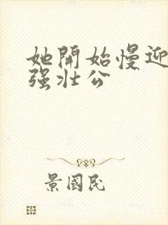 她开始慢迎迎合强壮公