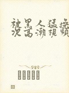 被黑人猛操12次高潮视频封面