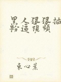 黑人狠狠插人妻粉逼视频