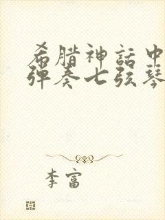 希腊神话中擅长弹奏七弦琴的主神是