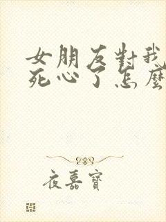 女朋友对我失望死心了怎么挽回