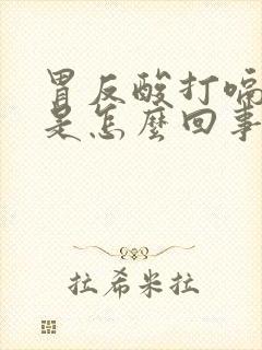 胃反酸打嗝恶心是怎么回事