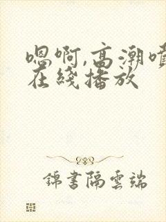 嗯啊,高潮喷水在线播放