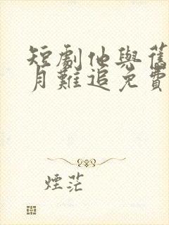 短剧他与旧约风月难追免费观看