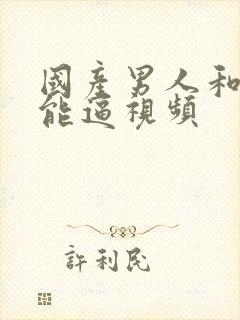 国产男人和女人能逼视频