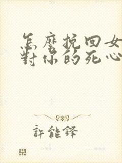 怎么挽回女朋友对你的死心