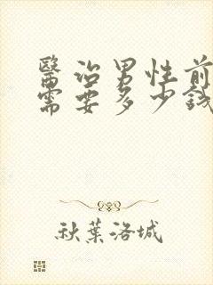 医治男性前列腺需要多少钱