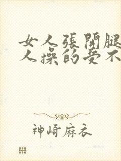 女人张开腿让男人操的受不了