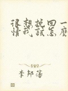 很想挽回一段感情我该怎么办