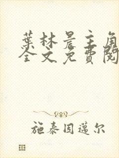 叶林晨主角小说全文免费阅读最新章节