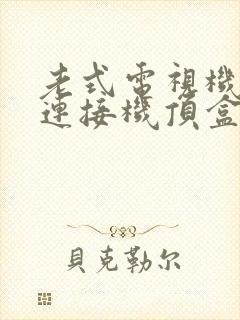 老式电视机怎么连接机顶盒看电视