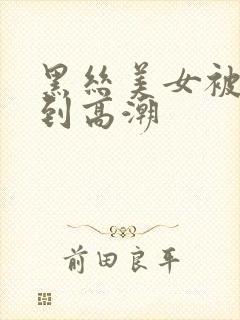 黑丝美女被人操到高潮