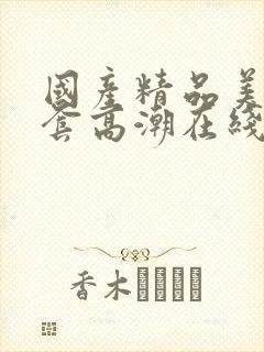 国产精品美女无套高潮在线播放