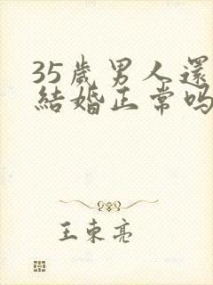 35岁男人还没结婚正常吗