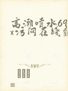 高潮喷水69xx污网在线观看