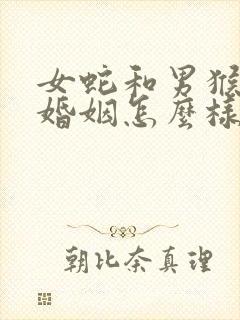 女蛇和男猴相配婚姻怎么样