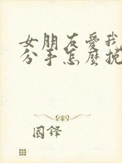 女朋友爱我却要分手怎么挽回