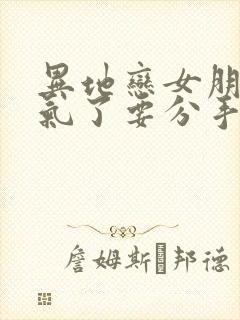 异地恋女朋友生气了要分手怎么挽回