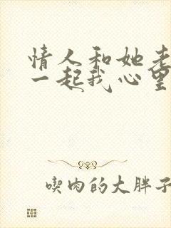 情人和她老公在一起我心里特别难受咋办