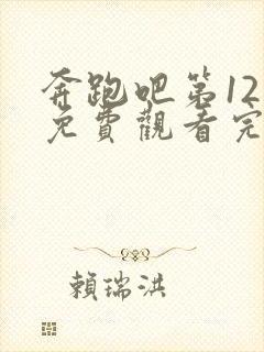 奔跑吧第12集免费观看完整版高清