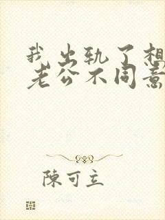 我出轨了想离婚老公不同意怎么办