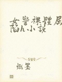 女警裸体屈辱沦陷h小说