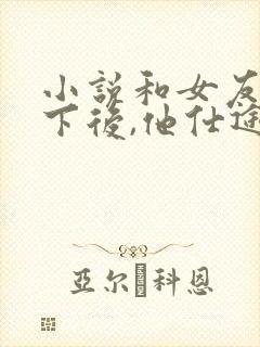 小说和女友回乡下后,他仕途圆满在线阅读