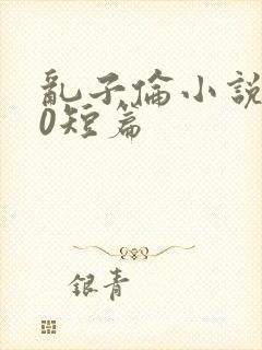 乱子伦小说500短篇