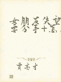 女朋友失望累了要分手+怎么挽回