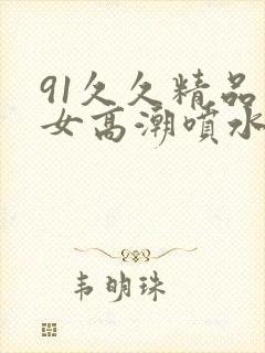 91久久精品美女高潮喷水91