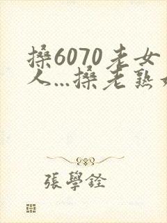 搡6070老女人...搡老熟妇