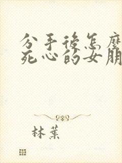 分手后怎么挽回死心的女朋友