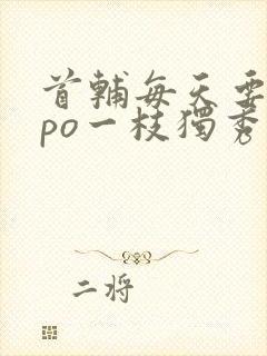 首辅每天要不够po一枝独秀全文