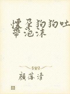 怀孕狗狗吐黄水带泡沫