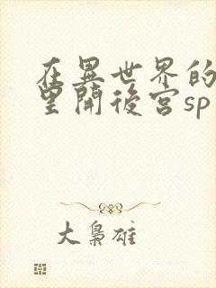 在异世界的迷宫里开后宫sp