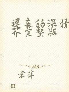 迟来的深情如草芥完整版