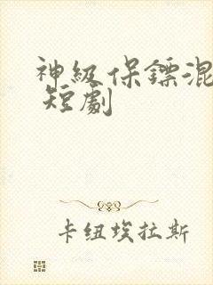 神级保镖混都市 短剧