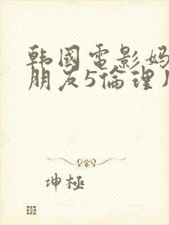 韩国电影妈妈的朋友5伦理片