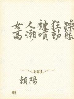 女人被狂躁c到高潮喷动态图