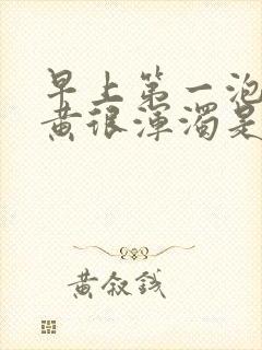 早上第一泡尿很黄很浑浊是什么原因