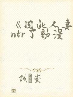 《因此人妻就被ntr了动漫