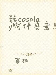 玩cosplay啊什么意思
