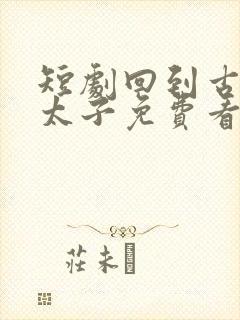 短剧回到古代当太子免费看