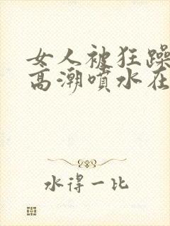 女人被狂躁c到高潮喷水在线播放封面