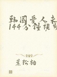 韩国爱人未删减144分钟视频