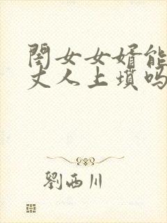 闺女女婿能给老丈人上坟吗