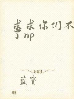 求求你们不要做了np