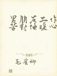 男朋友工作很辛苦对他暖心的话